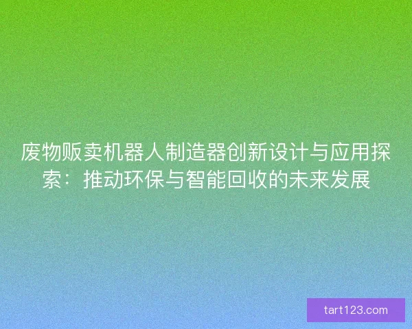 废物贩卖机器人制造器创新设计与应用探索：推动环保与智能回收的未来发展