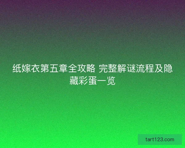 纸嫁衣第五章全攻略 完整解谜流程及隐藏彩蛋一览