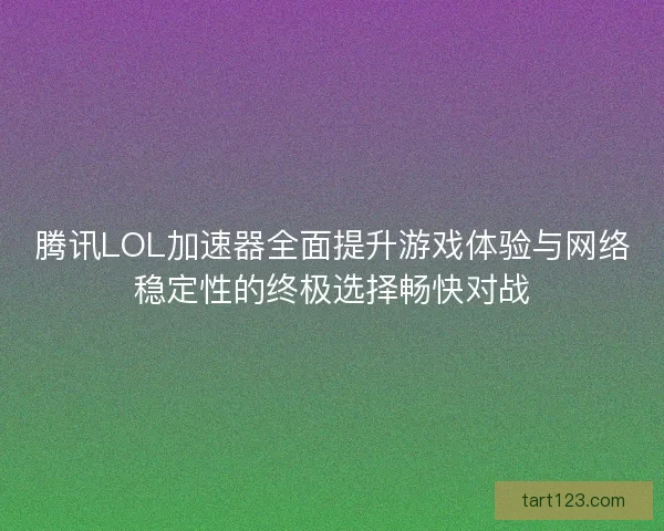 腾讯LOL加速器全面提升游戏体验与网络稳定性的终极选择畅快对战 腾讯LOL加速器全面提升游戏体验与网络稳定性的终极选择畅快对战