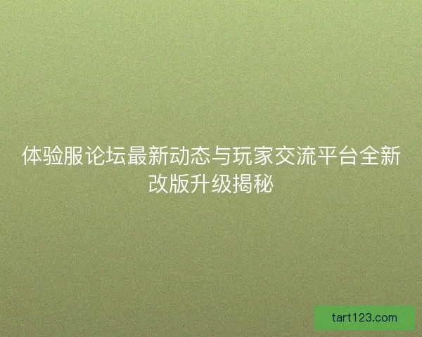 体验服论坛最新动态与玩家交流平台全新改版升级揭秘 体验服论坛最新动态与玩家交流平台全新改版升级揭秘
