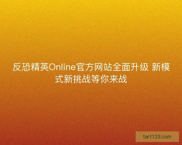 反恐精英Online官方网站全面升级 新模式新挑战等你来战 反恐精英Online官方网站全面升级 新模式新挑战等你来战