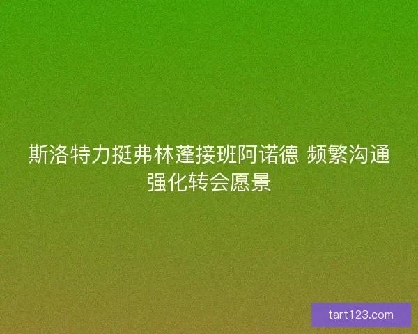 斯洛特力挺弗林蓬接班阿诺德 频繁沟通强化转会愿景