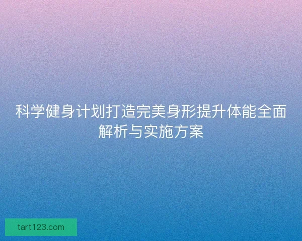 科学健身计划打造完美身形提升体能全面解析与实施方案