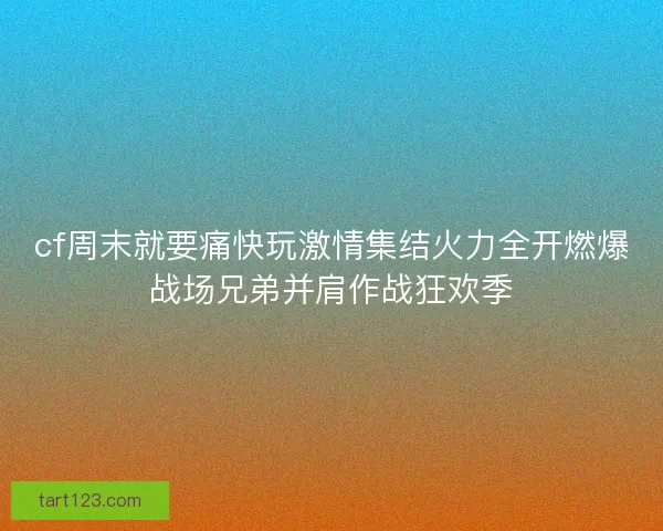 cf周末就要痛快玩激情集结火力全开燃爆战场兄弟并肩作战狂欢季 cf周末就要痛快玩激情集结火力全开燃爆战场兄弟并肩作战狂欢季