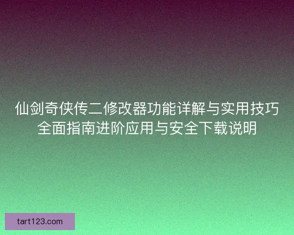 仙剑奇侠传二修改器功能详解与实用技巧全面指南进阶应用与安全下载说明 仙剑奇侠传二修改器功能详解与实用技巧全面指南进阶应用与安全下载说明