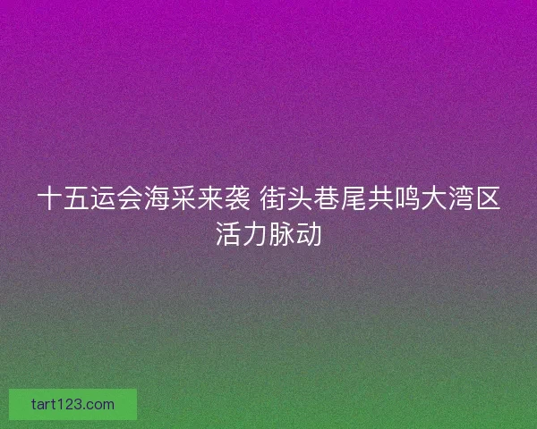 十五运会海采来袭 街头巷尾共鸣大湾区活力脉动