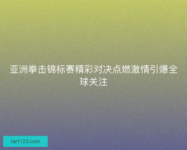 亚洲拳击锦标赛精彩对决点燃激情引爆全球关注 亚洲拳击锦标赛精彩对决点燃激情引爆全球关注