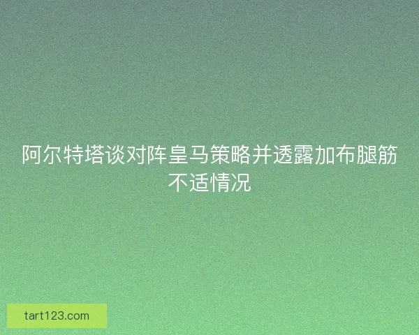 阿尔特塔谈对阵皇马策略并透露加布腿筋不适情况