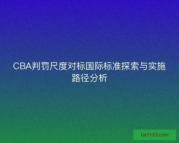 CBA判罚尺度对标国际标准探索与实施路径分析