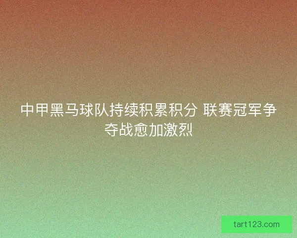 中甲黑马球队持续积累积分 联赛冠军争夺战愈加激烈