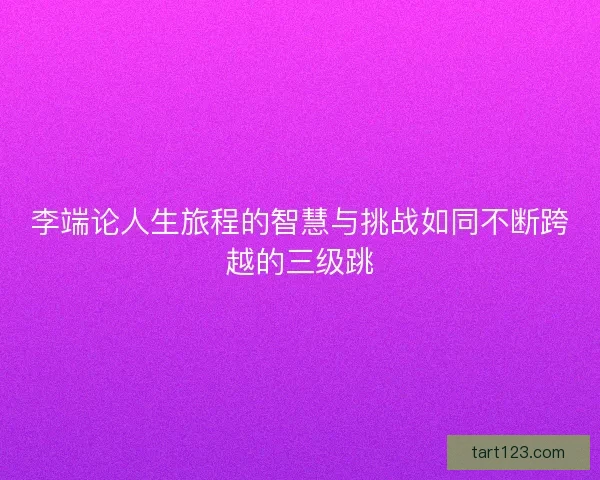 李端论人生旅程的智慧与挑战如同不断跨越的三级跳