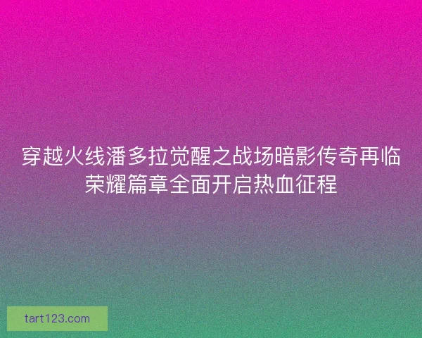 穿越火线潘多拉觉醒之战场暗影传奇再临荣耀篇章全面开启热血征程