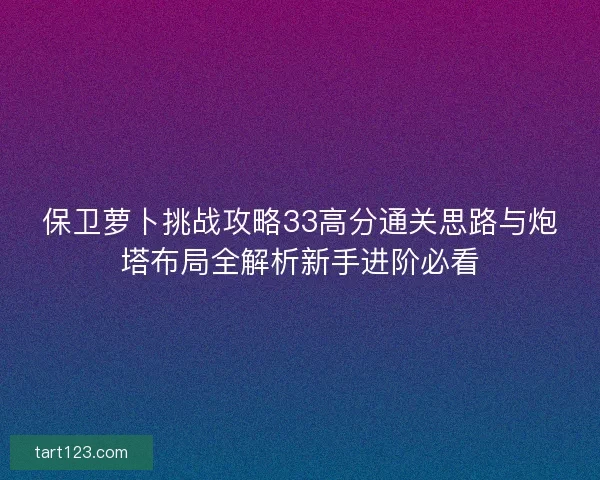 保卫萝卜挑战攻略33高分通关思路与炮塔布局全解析新手进阶必看