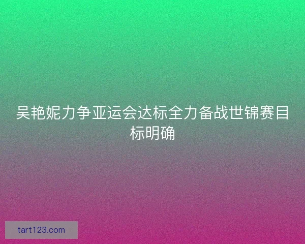 吴艳妮力争亚运会达标全力备战世锦赛目标明确