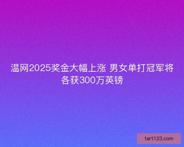 温网2025奖金大幅上涨 男女单打冠军将各获300万英镑