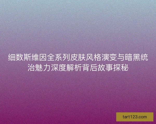 细数斯维因全系列皮肤风格演变与暗黑统治魅力深度解析背后故事探秘