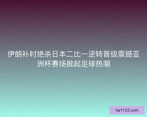 伊朗补时绝杀日本二比一逆转晋级震撼亚洲杯赛场掀起足球热潮 伊朗补时绝杀日本二比一逆转晋级震撼亚洲杯赛场掀起足球热潮