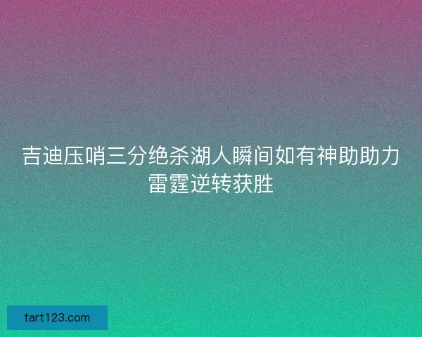 吉迪压哨三分绝杀湖人瞬间如有神助助力雷霆逆转获胜 吉迪压哨三分绝杀湖人瞬间如有神助助力雷霆逆转获胜