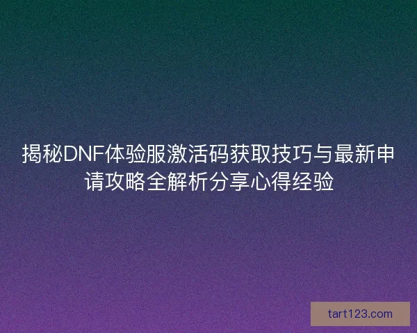 揭秘DNF体验服激活码获取技巧与最新申请攻略全解析分享心得经验 揭秘DNF体验服激活码获取技巧与最新申请攻略全解析分享心得经验