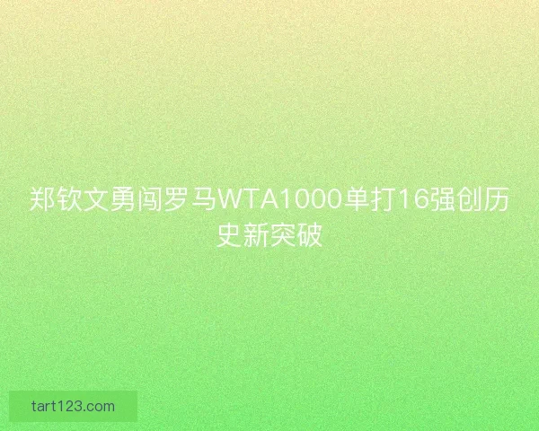 郑钦文勇闯罗马WTA1000单打16强创历史新突破