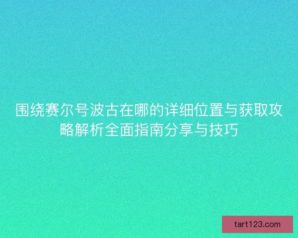 围绕赛尔号波古在哪的详细位置与获取攻略解析全面指南分享与技巧