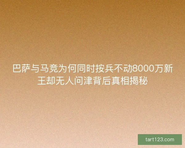 巴萨与马竞为何同时按兵不动8000万新王却无人问津背后真相揭秘