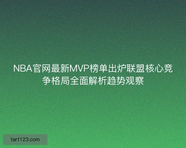 NBA官网最新MVP榜单出炉联盟核心竞争格局全面解析趋势观察