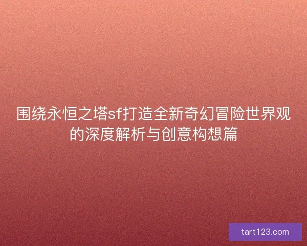 围绕永恒之塔sf打造全新奇幻冒险世界观的深度解析与创意构想篇