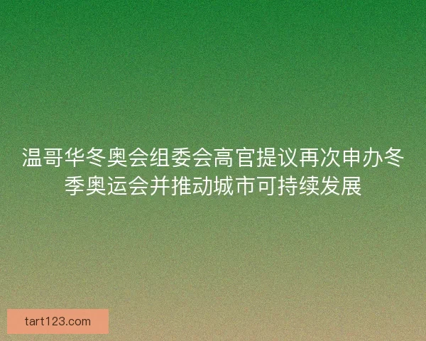 温哥华冬奥会组委会高官提议再次申办冬季奥运会并推动城市可持续发展