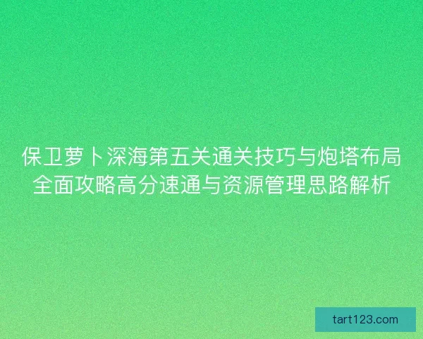 保卫萝卜深海第五关通关技巧与炮塔布局全面攻略高分速通与资源管理思路解析