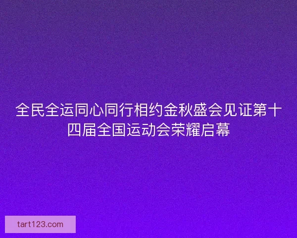 全民全运同心同行相约金秋盛会见证第十四届全国运动会荣耀启幕