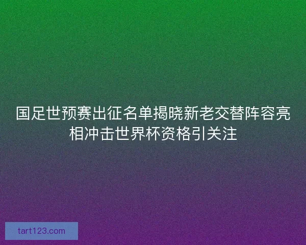 国足世预赛出征名单揭晓新老交替阵容亮相冲击世界杯资格引关注