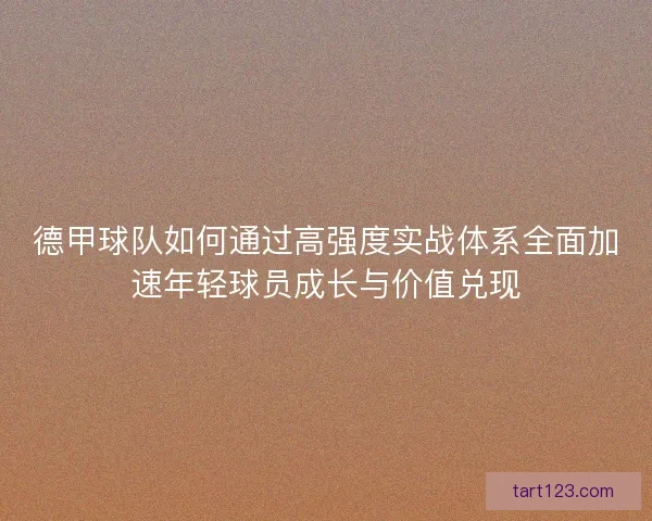 德甲球队如何通过高强度实战体系全面加速年轻球员成长与价值兑现 德甲球队如何通过高强度实战体系全面加速年轻球员成长与价值兑现